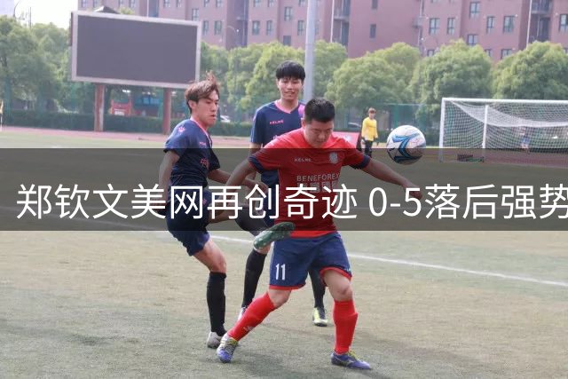 郑钦文美网再创奇迹 0-5落后强势逆转前世界第一