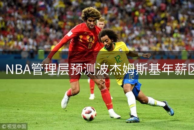 NBA管理层预测波杰姆斯基年薪区间曝光